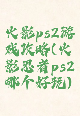 火影ps2游戏攻略(火影忍者ps2哪个好玩)