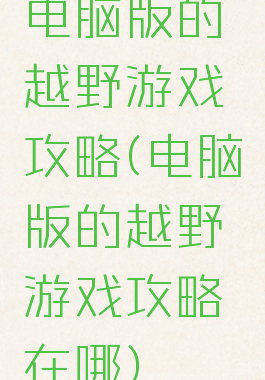 电脑版的越野游戏攻略(电脑版的越野游戏攻略在哪)