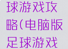 电脑版足球游戏攻略(电脑版足球游戏攻略教程)