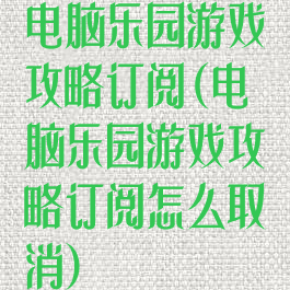 电脑乐园游戏攻略订阅(电脑乐园游戏攻略订阅怎么取消)