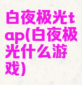 白夜极光tap(白夜极光什么游戏)