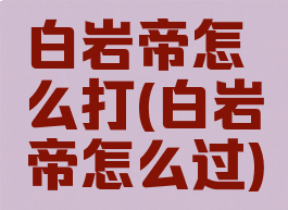 白岩帝怎么打(白岩帝怎么过)