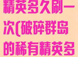 破碎海滩稀有精英多久刷一次(破碎群岛的稀有精英多久刷一次啊)