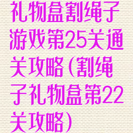 礼物盒割绳子游戏第25关通关攻略(割绳子礼物盒第22关攻略)