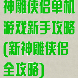 神雕侠侣单机游戏新手攻略(新神雕侠侣全攻略)