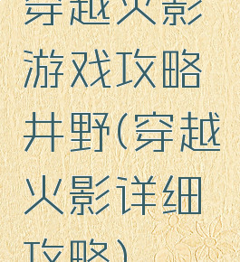 穿越火影游戏攻略井野(穿越火影详细攻略)