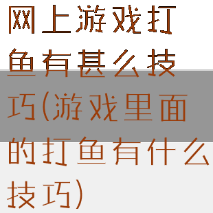 网上游戏打鱼有甚么技巧(游戏里面的打鱼有什么技巧)