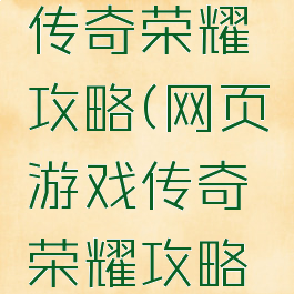 网页游戏传奇荣耀攻略(网页游戏传奇荣耀攻略视频)