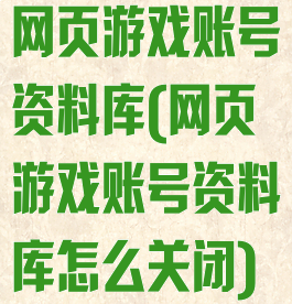 网页游戏账号资料库(网页游戏账号资料库怎么关闭)