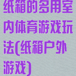 纸箱的多用室内体育游戏玩法(纸箱户外游戏)