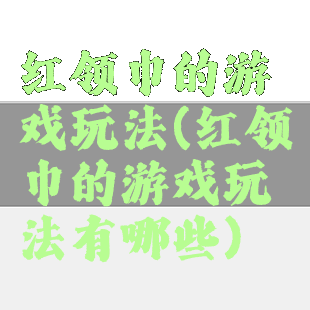 红领巾的游戏玩法(红领巾的游戏玩法有哪些)