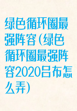 绿色循环圈最强阵容(绿色循环圈最强阵容2020吕布怎么弄)