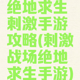 绝地求生刺激手游攻略(刺激战场绝地求生手游)