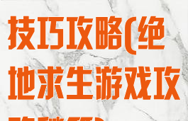 绝地求生游戏技巧攻略(绝地求生游戏攻略秘籍)