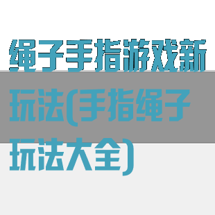 绳子手指游戏新玩法(手指绳子玩法大全)