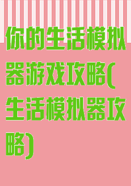 你的生活模拟器游戏攻略(生活模拟器攻略)