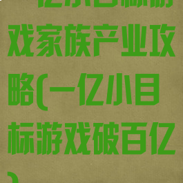 一亿小目标游戏家族产业攻略(一亿小目标游戏破百亿)