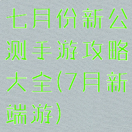 七月份新公测手游攻略大全(7月新端游)