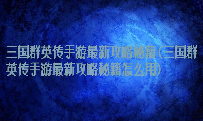 三国群英传手游最新攻略秘籍(三国群英传手游最新攻略秘籍怎么用)