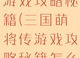 三国萌将传游戏攻略秘籍(三国萌将传游戏攻略秘籍怎么获得)