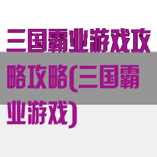 三国霸业游戏攻略攻略(三国霸业游戏)