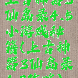 上古神器3仙岛录4.5小游戏秘籍(上古神器3仙岛录4.7攻略)