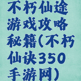 不朽仙途游戏攻略秘籍(不朽仙诀350手游网)