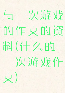 与一次游戏的作文的资料(什么的一次游戏作文)