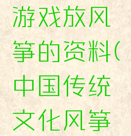 中国传统游戏放风筝的资料(中国传统文化风筝资料)