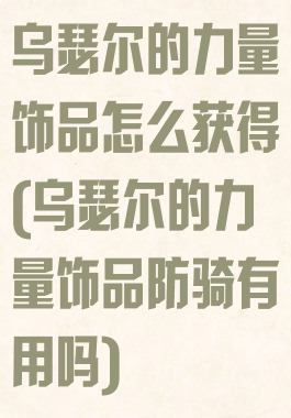 乌瑟尔的力量饰品怎么获得(乌瑟尔的力量饰品防骑有用吗)