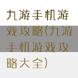 九游手机游戏攻略(九游手机游戏攻略大全)