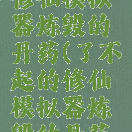 了不起的修仙模拟器炼毁的丹药(了不起的修仙模拟器炼毁的丹药怎么吃)