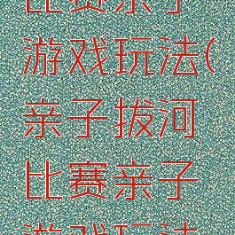 亲子拔河比赛亲子游戏玩法(亲子拔河比赛亲子游戏玩法介绍)