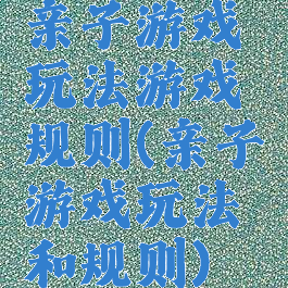 亲子游戏玩法游戏规则(亲子游戏玩法和规则)