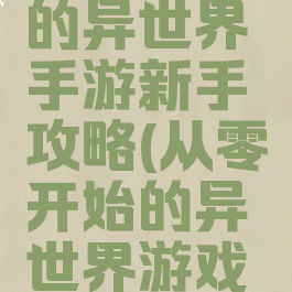 从零开始的异世界手游新手攻略(从零开始的异世界游戏攻略)