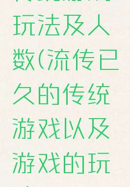 传统游戏玩法及人数(流传已久的传统游戏以及游戏的玩法)