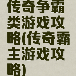 传奇争霸类游戏攻略(传奇霸主游戏攻略)