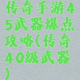 传奇手游45武器爆点攻略(传奇40级武器)