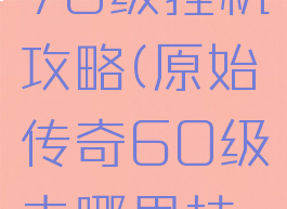 传奇手游70级挂机攻略(原始传奇60级去哪里挂机)