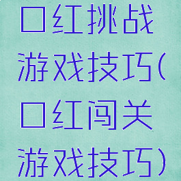 口红挑战游戏技巧(口红闯关游戏技巧)