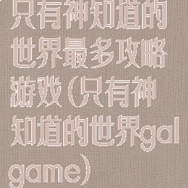 只有神知道的世界最多攻略游戏(只有神知道的世界galgame)