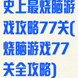 史上最烧脑游戏攻略77关(烧脑游戏77关全攻略)