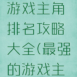 史上最强游戏主角排名攻略大全(最强的游戏主角)