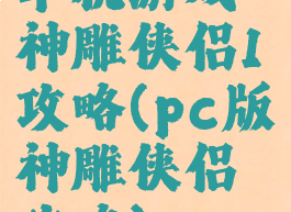 单机游戏神雕侠侣1攻略(pc版神雕侠侣攻略)