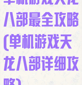 单机游戏天龙八部最全攻略(单机游戏天龙八部详细攻略)