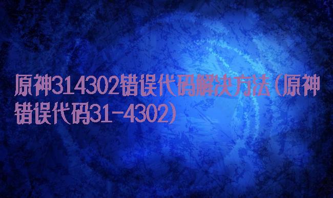 原神314302错误代码解决方法(原神错误代码31-4302)