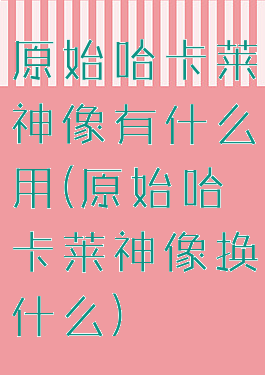 原始哈卡莱神像有什么用(原始哈卡莱神像换什么)