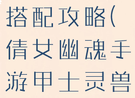 倩女幽魂手游甲士灵兽搭配攻略(倩女幽魂手游甲士灵兽搭配攻略图)