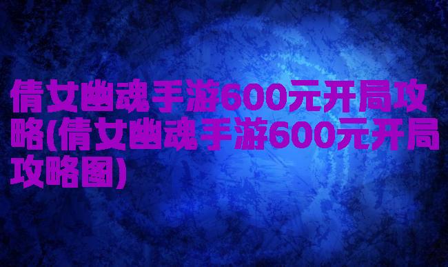 倩女幽魂手游600元开局攻略(倩女幽魂手游600元开局攻略图)