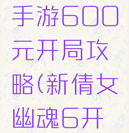 倩女幽魂手游600元开局攻略(新倩女幽魂6开赚钱攻略)